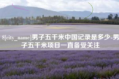 丽江男子五千米中国记录是多少-男子五千米项目一直备受关注