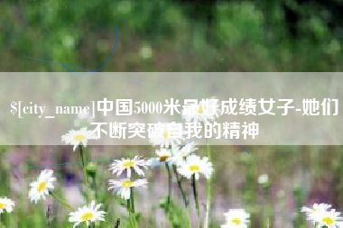 丽江中国5000米最好成绩女子-她们不断突破自我的精神