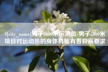 丽江男子5000米运动员-男子5000米项目对运动员的身体机能有着极高要求