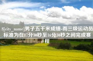 丽江男子五千米成绩-而三级运动员标准为在17分30秒至16分30秒之间完成赛程