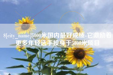 丽江5000米国内最好成绩-它激励着更多年轻选手投身于5000米项目