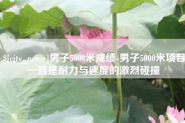 丽江男子5000米成绩-男子5000米项目一直是耐力与速度的激烈碰撞