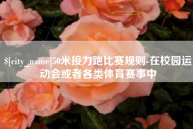 丽江50米接力跑比赛规则-在校园运动会或者各类体育赛事中