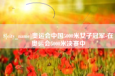 丽江奥运会中国5000米女子冠军-在奥运会5000米决赛中