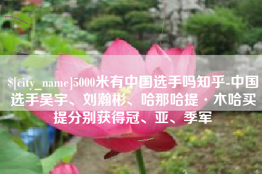 丽江5000米有中国选手吗知乎-中国选手吴宇、刘瀚彬、哈那哈提·木哈买提分别获得冠、亚、季军