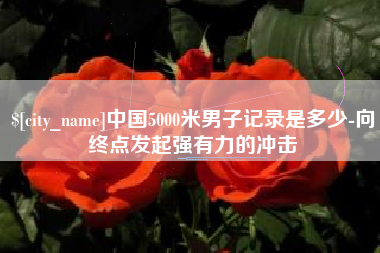 丽江中国5000米男子记录是多少-向终点发起强有力的冲击