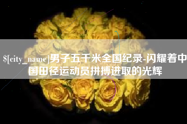 丽江男子五千米全国纪录-闪耀着中国田径运动员拼搏进取的光辉