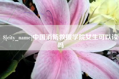 丽江中国消防救援学院女生可以读吗