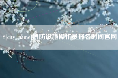 丽江消防设施操作员报名时间官网