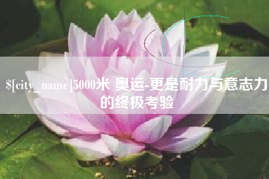 丽江5000米 奥运-更是耐力与意志力的终极考验