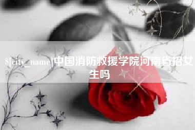 丽江中国消防救援学院河南省招女生吗
