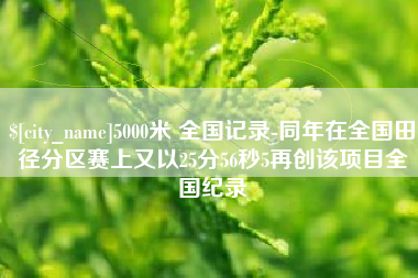 丽江5000米 全国记录-同年在全国田径分区赛上又以25分56秒5再创该项目全国纪录