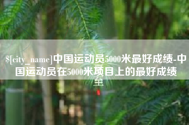 丽江中国运动员5000米最好成绩-中国运动员在5000米项目上的最好成绩