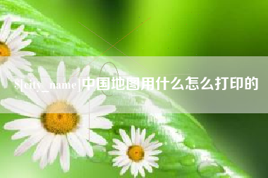 丽江中国地图用什么怎么打印的