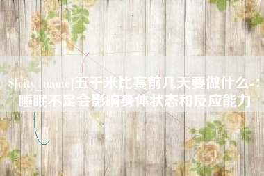 丽江五千米比赛前几天要做什么-：睡眠不足会影响身体状态和反应能力