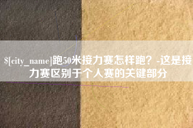 丽江跑50米接力赛怎样跑？-这是接力赛区别于个人赛的关键部分
