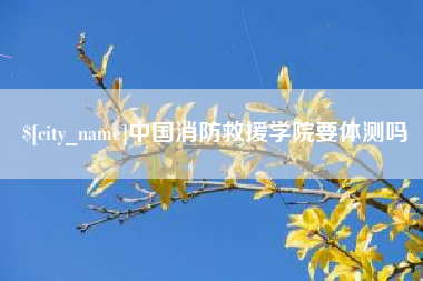 丽江中国消防救援学院要体测吗