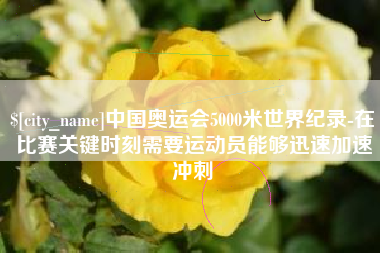 丽江中国奥运会5000米世界纪录-在比赛关键时刻需要运动员能够迅速加速冲刺