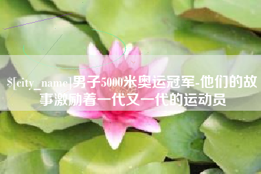 丽江男子5000米奥运冠军-他们的故事激励着一代又一代的运动员