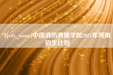 丽江中国消防救援学院2021年河南招生计划