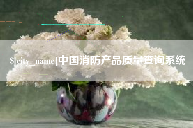 丽江中国消防产品质量查询系统