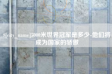 丽江5000米世界冠军是多少-他们将成为国家的骄傲