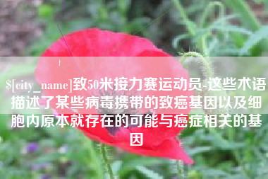 丽江致50米接力赛运动员-这些术语描述了某些病毒携带的致癌基因以及细胞内原本就存在的可能与癌症相关的基因