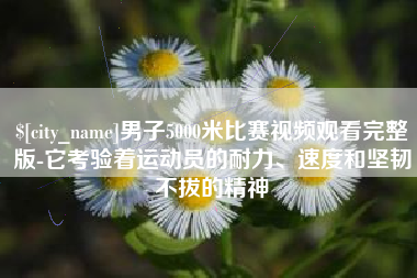 丽江男子5000米比赛视频观看完整版-它考验着运动员的耐力、速度和坚韧不拔的精神