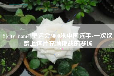 丽江奥运会5000米中国选手-一次次踏上这片充满挑战的赛场