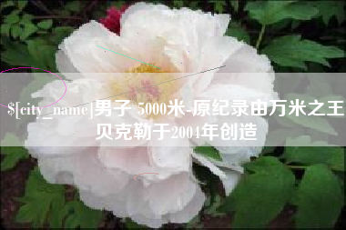 丽江男子 5000米-原纪录由万米之王贝克勒于2004年创造