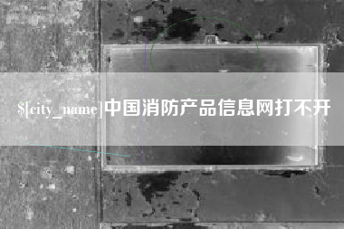 丽江中国消防产品信息网打不开