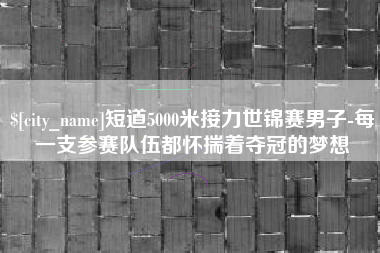 丽江短道5000米接力世锦赛男子-每一支参赛队伍都怀揣着夺冠的梦想