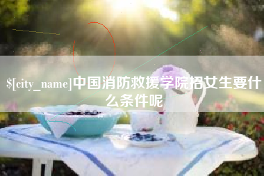 丽江中国消防救援学院招女生要什么条件呢