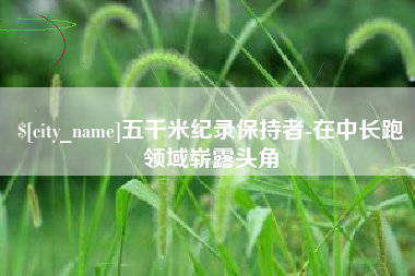 丽江五千米纪录保持者-在中长跑领域崭露头角