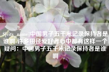 丽江中国男子五千米记录保持者是谁啊-许多田径爱好者心中都有这样一个疑问：中国男子五千米记录保持者是谁啊