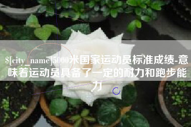 丽江5000米国家运动员标准成绩-意味着运动员具备了一定的耐力和跑步能力