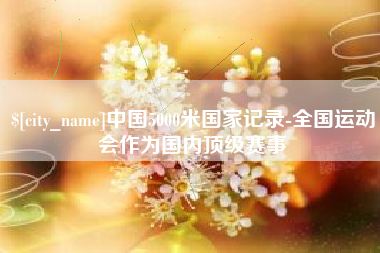 丽江中国5000米国家记录-全国运动会作为国内顶级赛事
