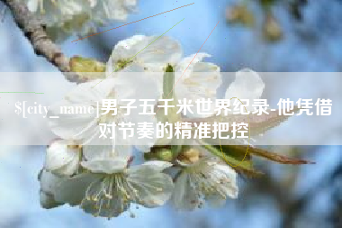 丽江男子五千米世界纪录-他凭借对节奏的精准把控