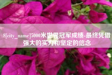 丽江5000米世界冠军成绩-最终凭借强大的实力和坚定的信念