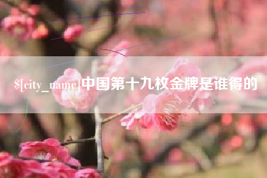 丽江中国第十九枚金牌是谁得的