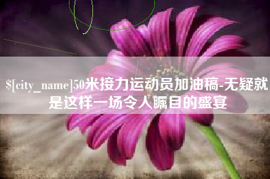 丽江50米接力运动员加油稿-无疑就是这样一场令人瞩目的盛宴