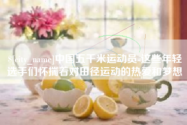 丽江中国五千米运动员-这些年轻选手们怀揣着对田径运动的热爱和梦想