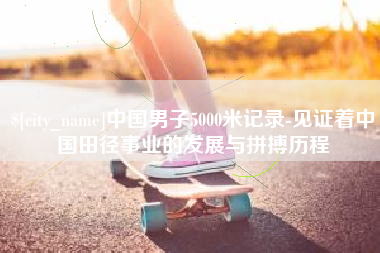 丽江中国男子5000米记录-见证着中国田径事业的发展与拼搏历程