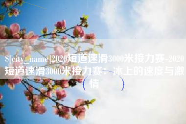 丽江2020短道速滑3000米接力赛-2020短道速滑3000米接力赛：冰上的速度与激情