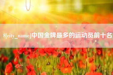 丽江中国金牌最多的运动员前十名