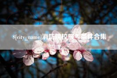丽江消防院校报考条件合集